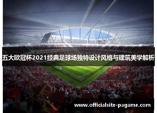 五大欧冠杯2021经典足球场独特设计风格与建筑美学解析 五大欧冠杯2021经典足球场独特设计风格与建筑美学解析