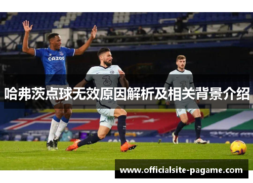 哈弗茨点球无效原因解析及相关背景介绍