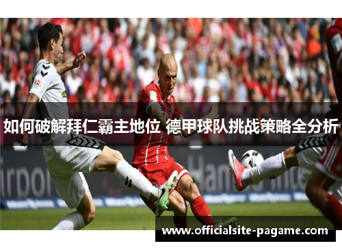 如何破解拜仁霸主地位 德甲球队挑战策略全分析