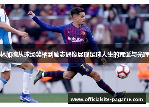 林加德从球场笑柄到励志偶像展现足球人生的荒诞与光辉