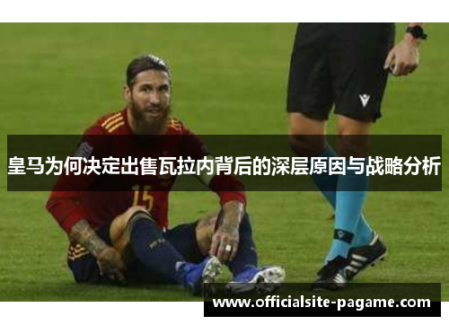 皇马为何决定出售瓦拉内背后的深层原因与战略分析