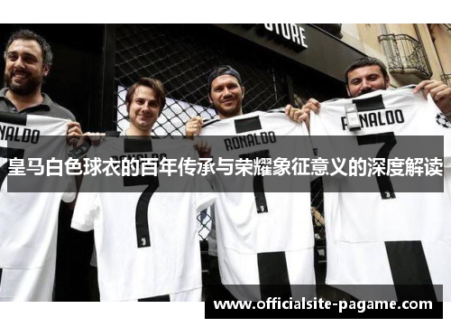 皇马白色球衣的百年传承与荣耀象征意义的深度解读