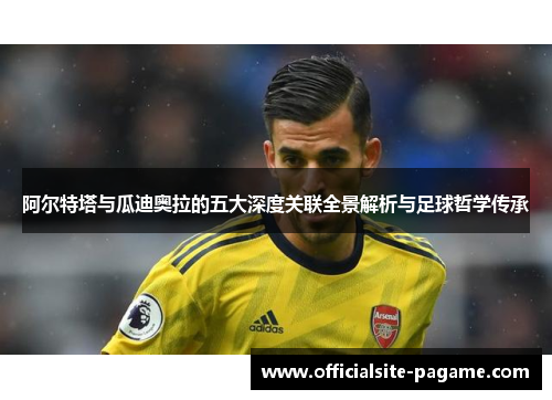 阿尔特塔与瓜迪奥拉的五大深度关联全景解析与足球哲学传承