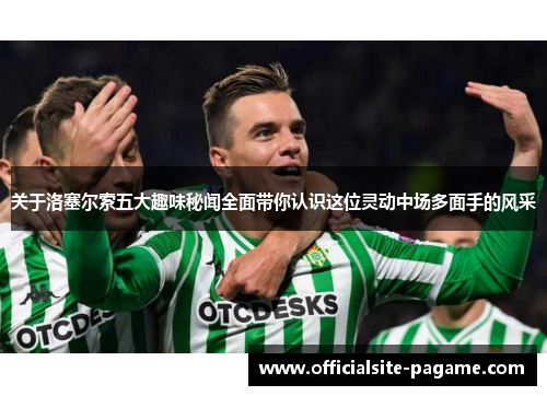 关于洛塞尔索五大趣味秘闻全面带你认识这位灵动中场多面手的风采 关于洛塞尔索五大趣味秘闻全面带你认识这位灵动中场多面手的风采