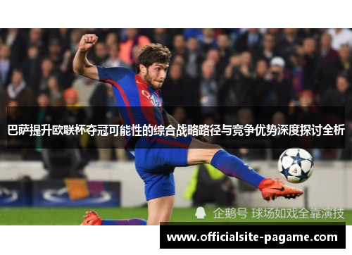 巴萨提升欧联杯夺冠可能性的综合战略路径与竞争优势深度探讨全析 巴萨提升欧联杯夺冠可能性的综合战略路径与竞争优势深度探讨全析