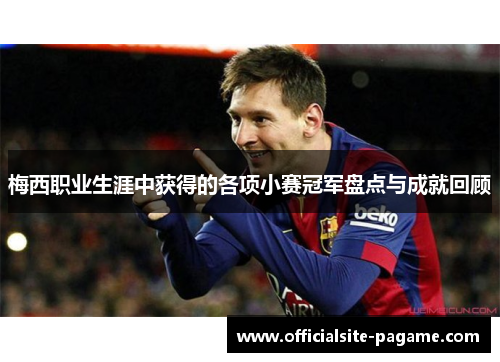梅西职业生涯中获得的各项小赛冠军盘点与成就回顾 梅西职业生涯中获得的各项小赛冠军盘点与成就回顾