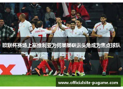 欧联杯赛场上塞维利亚为何屡屡崭露头角成为焦点球队 欧联杯赛场上塞维利亚为何屡屡崭露头角成为焦点球队