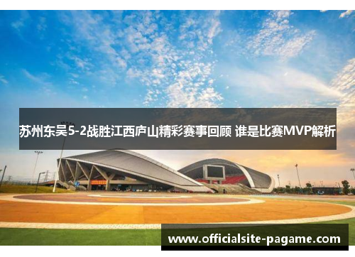 苏州东吴5-2战胜江西庐山精彩赛事回顾 谁是比赛MVP解析 苏州东吴5-2战胜江西庐山精彩赛事回顾 谁是比赛MVP解析