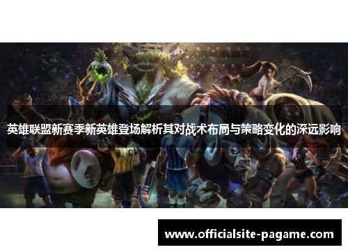 英雄联盟新赛季新英雄登场解析其对战术布局与策略变化的深远影响 英雄联盟新赛季新英雄登场解析其对战术布局与策略变化的深远影响