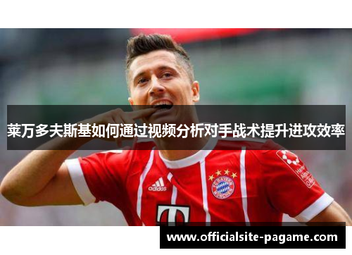 莱万多夫斯基如何通过视频分析对手战术提升进攻效率