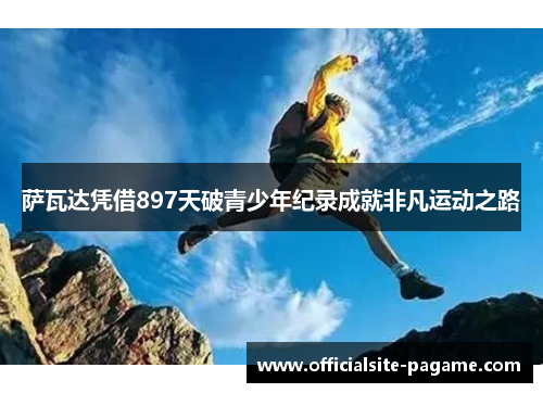 萨瓦达凭借897天破青少年纪录成就非凡运动之路