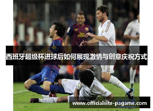 西班牙超级杯进球后如何展现激情与创意庆祝方式