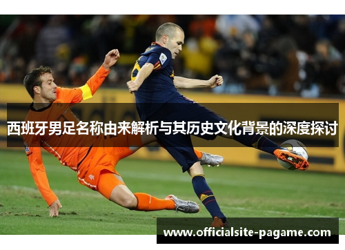 西班牙男足名称由来解析与其历史文化背景的深度探讨