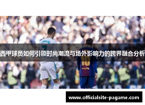 西甲球员如何引领时尚潮流与场外影响力的跨界融合分析 西甲球员如何引领时尚潮流与场外影响力的跨界融合分析