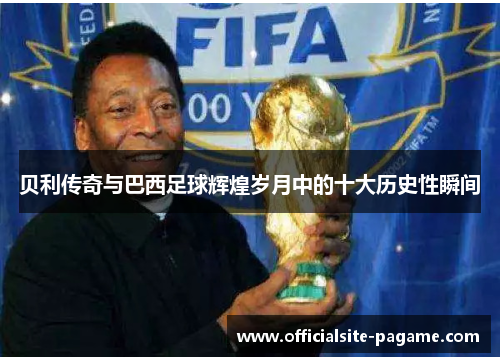贝利传奇与巴西足球辉煌岁月中的十大历史性瞬间