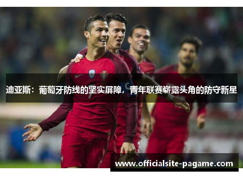 迪亚斯：葡萄牙防线的坚实屏障，青年联赛崭露头角的防守新星