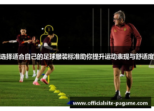 选择适合自己的足球服装标准助你提升运动表现与舒适度 选择适合自己的足球服装标准助你提升运动表现与舒适度
