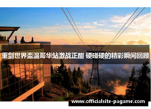 重剑世界盃温哥华站激战正酣 硬碰硬的精彩瞬间回顾