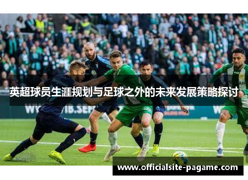英超球员生涯规划与足球之外的未来发展策略探讨