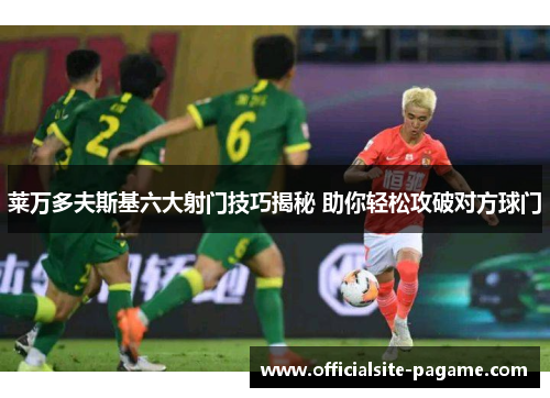 莱万多夫斯基六大射门技巧揭秘 助你轻松攻破对方球门 莱万多夫斯基六大射门技巧揭秘 助你轻松攻破对方球门