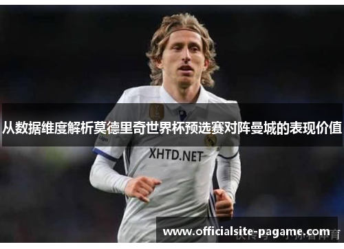 从数据维度解析莫德里奇世界杯预选赛对阵曼城的表现价值