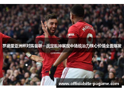 罗德里亚洲杯对阵曼联一战定乾坤展现中场统治力核心价值全面爆发 罗德里亚洲杯对阵曼联一战定乾坤展现中场统治力核心价值全面爆发