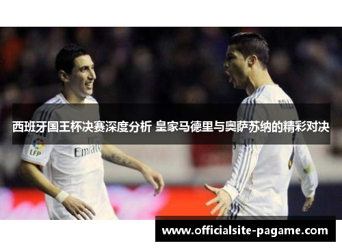 西班牙国王杯决赛深度分析 皇家马德里与奥萨苏纳的精彩对决 西班牙国王杯决赛深度分析 皇家马德里与奥萨苏纳的精彩对决