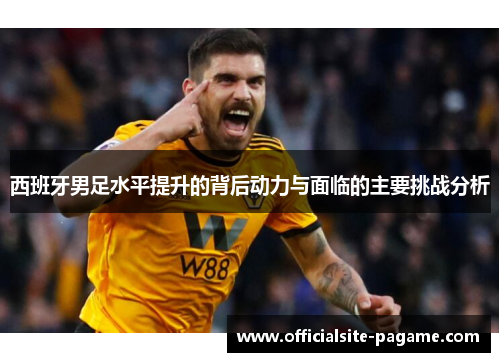 西班牙男足水平提升的背后动力与面临的主要挑战分析 西班牙男足水平提升的背后动力与面临的主要挑战分析