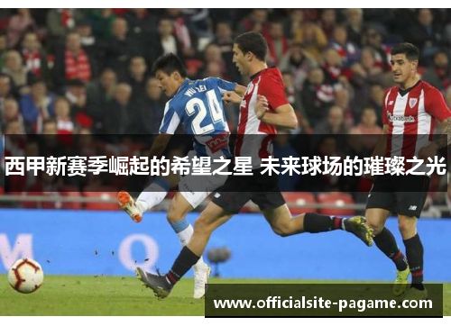 西甲新赛季崛起的希望之星 未来球场的璀璨之光 西甲新赛季崛起的希望之星 未来球场的璀璨之光