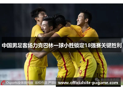 中国男足客场力克巴林一球小胜锁定18强赛关键胜利 中国男足客场力克巴林一球小胜锁定18强赛关键胜利