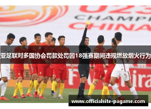 亚足联对多国协会罚款处罚因18强赛期间违规燃放烟火行为 亚足联对多国协会罚款处罚因18强赛期间违规燃放烟火行为