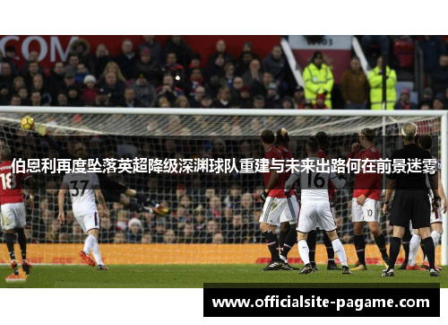 伯恩利再度坠落英超降级深渊球队重建与未来出路何在前景迷雾