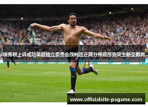 埃弗顿上诉成功英超独立委员会改判返还两分保级形势突生新变数再