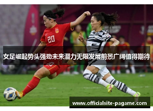 女足崛起势头强劲未来潜力无限发展前景广阔值得期待