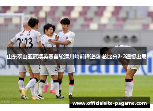 山东泰山亚冠精英赛首轮遭川崎前锋逆袭 总比分2-3遗憾出局 山东泰山亚冠精英赛首轮遭川崎前锋逆袭 总比分2-3遗憾出局