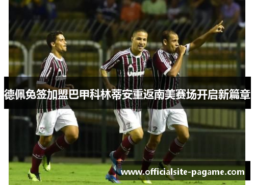 德佩免签加盟巴甲科林蒂安重返南美赛场开启新篇章 德佩免签加盟巴甲科林蒂安重返南美赛场开启新篇章