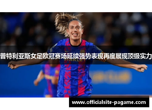 普特利亚斯女足欧冠赛场延续强势表现再度展现顶级实力 普特利亚斯女足欧冠赛场延续强势表现再度展现顶级实力