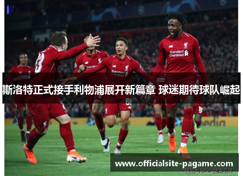 斯洛特正式接手利物浦展开新篇章 球迷期待球队崛起