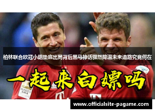 柏林联合欧冠小组垫底出局背后黑马神话骤然降温未来道路究竟何在