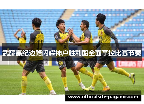 武藤嘉纪边路闪耀神户胜利船全面掌控比赛节奏 武藤嘉纪边路闪耀神户胜利船全面掌控比赛节奏