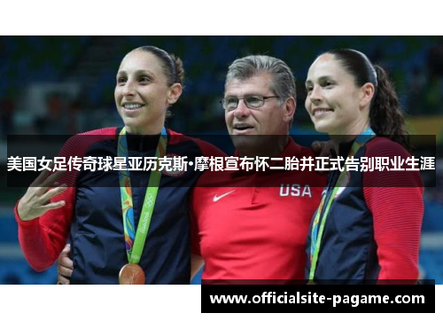 美国女足传奇球星亚历克斯·摩根宣布怀二胎并正式告别职业生涯 美国女足传奇球星亚历克斯·摩根宣布怀二胎并正式告别职业生涯