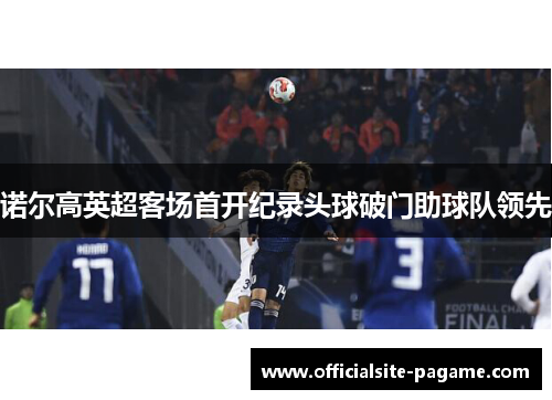 诺尔高英超客场首开纪录头球破门助球队领先