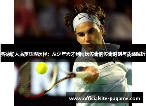 费德勒大满贯辉煌历程：从少年天才到网坛传奇的传奇时刻与战绩解析