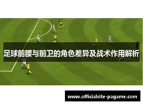 足球前腰与前卫的角色差异及战术作用解析