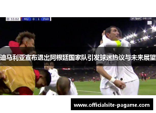 迪马利亚宣布退出阿根廷国家队引发球迷热议与未来展望 迪马利亚宣布退出阿根廷国家队引发球迷热议与未来展望