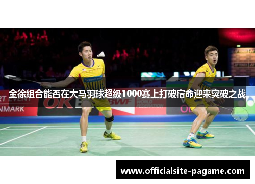 金徐组合能否在大马羽球超级1000赛上打破宿命迎来突破之战