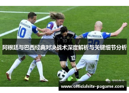 阿根廷与巴西经典对决战术深度解析与关键细节分析 阿根廷与巴西经典对决战术深度解析与关键细节分析