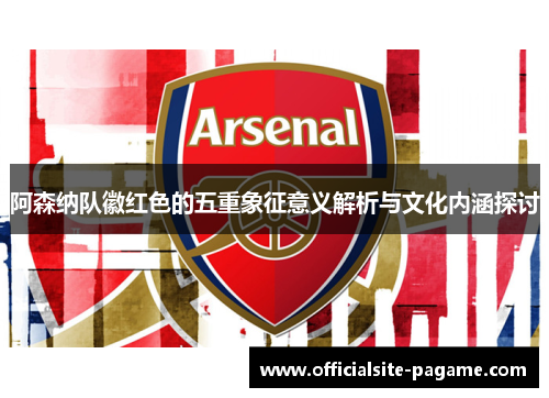 阿森纳队徽红色的五重象征意义解析与文化内涵探讨 阿森纳队徽红色的五重象征意义解析与文化内涵探讨