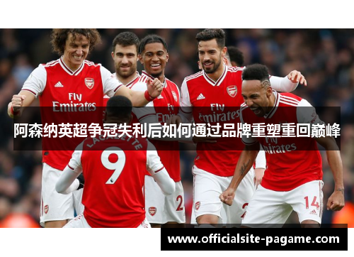 阿森纳英超争冠失利后如何通过品牌重塑重回巅峰 阿森纳英超争冠失利后如何通过品牌重塑重回巅峰